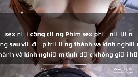 sex nơi công cộng Phim sex phụ nữ lớn tuổi: Sức hút đằng sau vẻ đẹp trưởng thành và kinh nghiệm tình dục không giới hạn