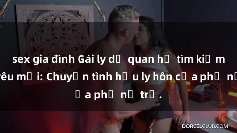 sex gia đình Gái ly dị quan hệ tìm kiếm tình yêu mới: Chuyện tình hậu ly hôn của phụ nữ trẻ.