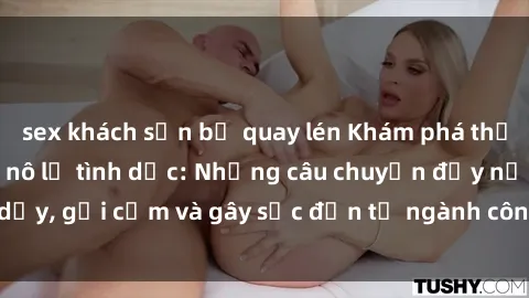 sex khách sạn bị quay lén Khám phá thế giới của phim sex nô lệ tình dục: Những câu chuyện đầy nổi dậy, gợi cảm và gây sốc đến từ ngành công nghiệp giải trí đen tối
