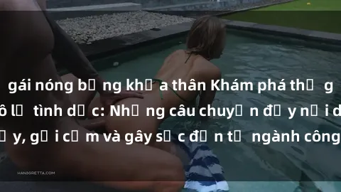 gái nóng bỏng khỏa thân Khám phá thế giới của phim sex nô lệ tình dục: Những câu chuyện đầy nổi dậy, gợi cảm và gây sốc đến từ ngành công nghiệp giải trí đen tối