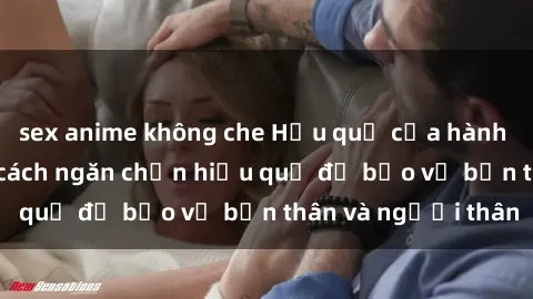 sex anime không che Hậu quả của hành vi bạo dâm sex và cách ngăn chặn hiệu quả để bảo vệ bản thân và người thân