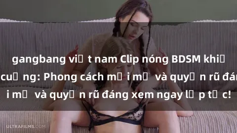 gangbang việt nam Clip nóng BDSM khiến người xem phát cuồng: Phong cách mới mẻ và quyến rũ đáng xem ngay lập tức!