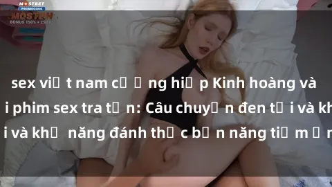 sex việt nam cưỡng hiếp Kinh hoàng và đầy kích thích với phim sex tra tấn: Câu chuyện đen tối và khả năng đánh thức bản năng tiềm ẩn trong con người