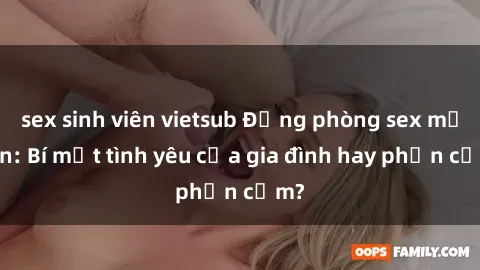 sex sinh viên vietsub Động phòng sex mẹ con: Bí mật tình yêu của gia đình hay phản cảm?