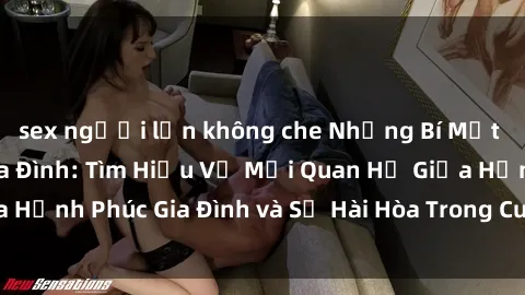 sex người lớn không che Những Bí Mật trong Tình Dục Gia Đình: Tìm Hiểu Về Mối Quan Hệ Giữa Hạnh Phúc Gia Đình và Sự Hài Hòa Trong Cuộc Sống Tình Dục