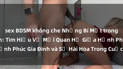 sex BDSM không che Những Bí Mật trong Tình Dục Gia Đình: Tìm Hiểu Về Mối Quan Hệ Giữa Hạnh Phúc Gia Đình và Sự Hài Hòa Trong Cuộc Sống Tình Dục