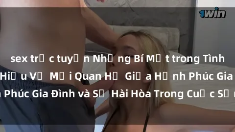 sex trực tuyến Những Bí Mật trong Tình Dục Gia Đình: Tìm Hiểu Về Mối Quan Hệ Giữa Hạnh Phúc Gia Đình và Sự Hài Hòa Trong Cuộc Sống Tình Dục