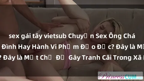 sex gái tây vietsub Chuyện Sex Ông Cháu: Mối Quan Hệ Gia Đình Hay Hành Vi Phạm Đạo Đức? Đây là Một Chủ Đề Gây Tranh Cãi Trong Xã Hội Hiện Nay.