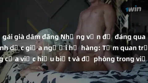 gái già dâm đãng Những vấn đề đáng quan tâm về quan hệ tình dục giữa người họ hàng: Tầm quan trọng của việc hiểu biết và đề phòng trong việc tiếp xúc trong gia đình.
