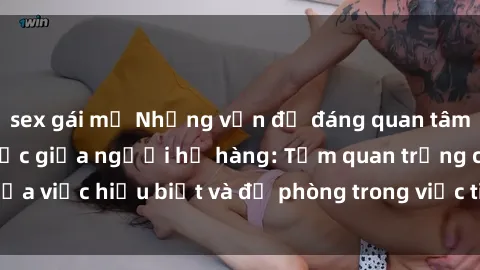 sex gái mỹ Những vấn đề đáng quan tâm về quan hệ tình dục giữa người họ hàng: Tầm quan trọng của việc hiểu biết và đề phòng trong việc tiếp xúc trong gia đình.