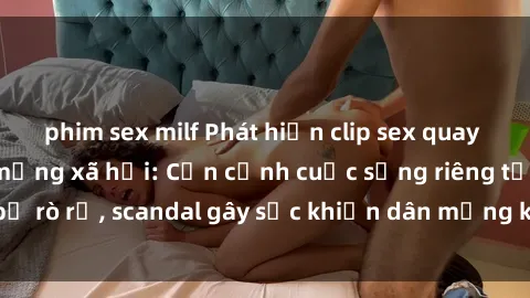 phim sex milf Phát hiện clip sex quay lén hot nhất trên mạng xã hội: Cận cảnh cuộc sống riêng tư bị rò rỉ, scandal gây sốc khiến dân mạng không khỏi bàng hoàng