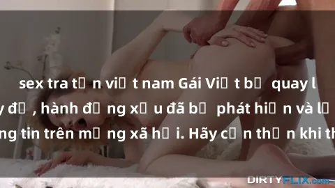 sex tra tấn việt nam Gái Việt bị quay lén trong phòng thay đồ, hành động xấu đã bị phát hiện và lộ thông tin trên mạng xã hội. Hãy cẩn thận khi thay đồ ở nơi công cộng!