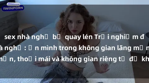sex nhà nghỉ bị quay lén Trải nghiệm độc đáo tại sex nhà nghỉ: ẩn mình trong không gian lãng mạn, thoải mái và không gian riêng tư để khuấy động tình ái.