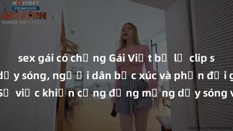 sex gái có chồng Gái Việt bị lộ clip sex khiến dư luận dậy sóng, người dân bức xúc và phản đối gay gắt. Sự việc khiến cộng đồng mạng dậy sóng và yêu cầu xử lý nghiêm ngặt.