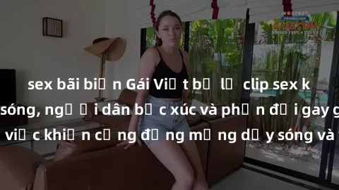 sex bãi biển Gái Việt bị lộ clip sex khiến dư luận dậy sóng, người dân bức xúc và phản đối gay gắt. Sự việc khiến cộng đồng mạng dậy sóng và yêu cầu xử lý nghiêm ngặt.