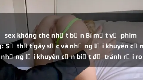 sex không che nhật bản Bí mật về phim sex nơi công cộng: Sự thật gây sốc và những lời khuyên cần biết để tránh rủi ro