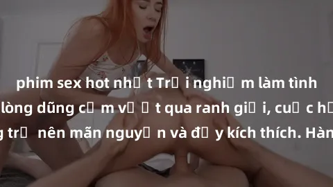 phim sex hot nhất Trải nghiệm làm tình ngoài đường: Khi lòng dũng cảm vượt qua ranh giới, cuộc hẹn nơi công cộng trở nên mãn nguyện và đầy kích thích. Hành vi nguy hiểm, nhưng cũng tạo nên cảm giác mớ