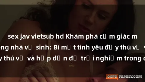 sex jav vietsub hd Khám phá cảm giác mới mẻ với sex trong nhà vệ sinh: Bí mật tình yêu đầy thú vị và hấp dẫn để trải nghiệm trong đêm hôm nay!