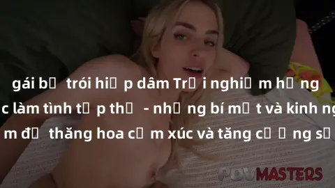 gái bị trói hiếp dâm Trải nghiệm hứng khởi cùng với việc làm tình tập thể - những bí mật và kinh nghiệm để thăng hoa cảm xúc và tăng cường sự gắn kết trong mối quan hệ