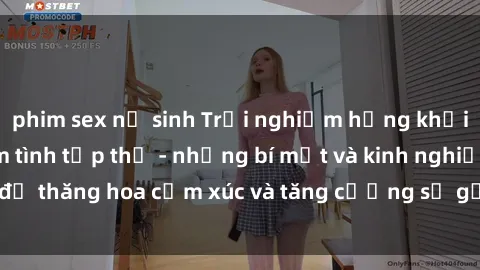 phim sex nữ sinh Trải nghiệm hứng khởi cùng với việc làm tình tập thể - những bí mật và kinh nghiệm để thăng hoa cảm xúc và tăng cường sự gắn kết trong mối quan hệ