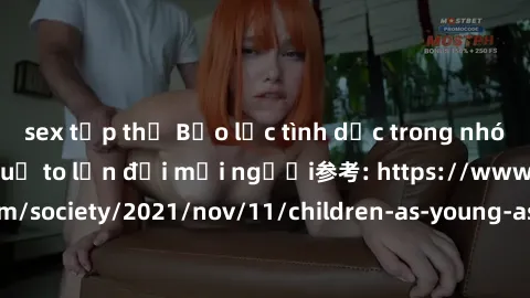 sex tập thể Bạo lực tình dục trong nhóm: nguy cơ và hậu quả to lớn đối mọi người参考: https://www.theguardian.com/society/2021/nov/11/children-as-young-as-four-are-being-sexually-abused-by-groups-in-uk-