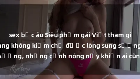 sex bắc âu Siêu phẩm gái Việt tham gia trong buổi gangbang không kiềm chế được lòng sung sướng, những cảnh nóng nảy khiến ai cũng phải mãn nhãn