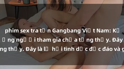 phim sex tra tấn Gangbang Việt Nam: Kỷ lục mới với số lượng người tham gia chưa từng thấy. Đây là lễ hội tình dục độc đáo và gây sốc.