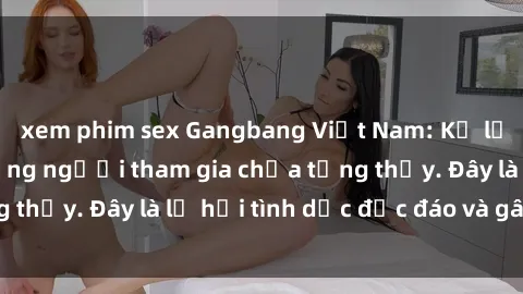 xem phim sex Gangbang Việt Nam: Kỷ lục mới với số lượng người tham gia chưa từng thấy. Đây là lễ hội tình dục độc đáo và gây sốc.