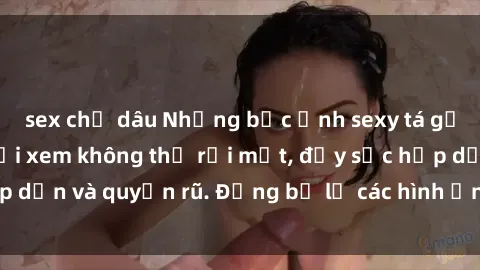sex chị dâu Những bức ảnh sexy tá gợi cảm khiến người xem không thể rời mắt, đầy sức hấp dẫn và quyến rũ. Đừng bỏ lỡ các hình ảnh nóng bỏng này!