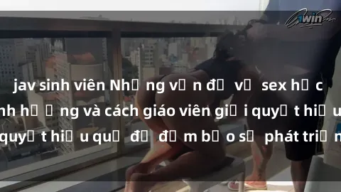 jav sinh viên Những vấn đề về sex học sinh: Các yếu tố ảnh hưởng và cách giáo viên giải quyết hiệu quả để đảm bảo sự phát triển toàn diện.