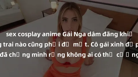 sex cosplay anime Gái Nga dâm đãng khiến tim bất cứ chàng trai nào cũng phải đỏ mặt. Cô gái xinh đẹp này đã chứng minh rằng không ai có thể cưỡng lại khi cô làm tình đắm say.