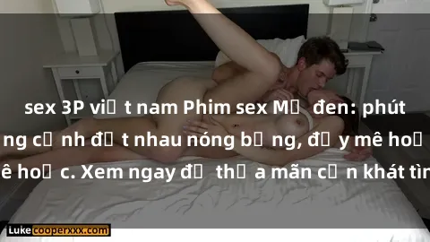 sex 3P việt nam Phim sex Mỹ đen: phút mãnh liệt với những cảnh địt nhau nóng bỏng, đầy mê hoặc. Xem ngay để thỏa mãn cơn khát tình dục của bạn!