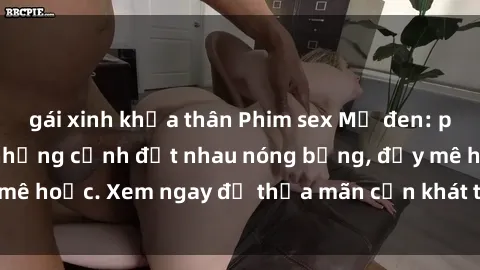 gái xinh khỏa thân Phim sex Mỹ đen: phút mãnh liệt với những cảnh địt nhau nóng bỏng, đầy mê hoặc. Xem ngay để thỏa mãn cơn khát tình dục của bạn!