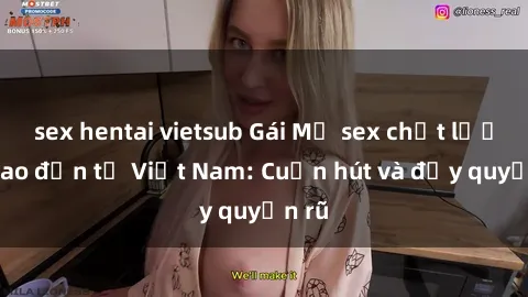 sex hentai vietsub Gái Mỹ sex chất lượng cao đến từ Việt Nam: Cuốn hút và đầy quyến rũ