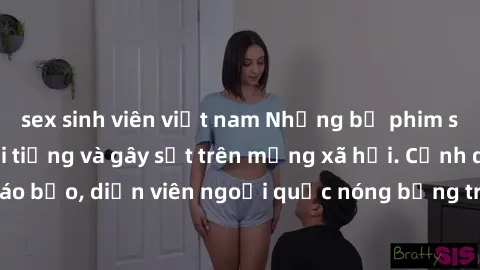 sex sinh viên việt nam Những bộ phim sex ngoại quốc nổi tiếng và gây sốt trên mạng xã hội. Cảnh quay táo bạo, diễn viên ngoại quốc nóng bỏng trong các tác phẩm đỉnh cao.