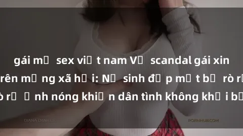 gái mỹ sex việt nam Vụ scandal gái xinh lộ hàng gây sốt trên mạng xã hội: Nữ sinh đẹp mắt bị rò rỉ ảnh nóng khiến dân tình không khỏi bất ngờ và phẫn nộ!