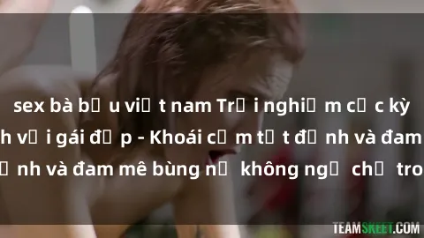 sex bà bầu việt nam Trải nghiệm cực kỳ thú vị khi làm tình với gái đẹp - Khoái cảm tột đỉnh và đam mê bùng nổ không ngờ chỉ trong một đêm!