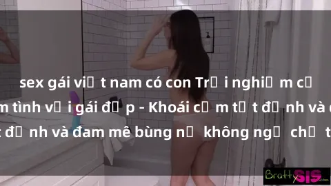 sex gái việt nam có con Trải nghiệm cực kỳ thú vị khi làm tình với gái đẹp - Khoái cảm tột đỉnh và đam mê bùng nổ không ngờ chỉ trong một đêm!
