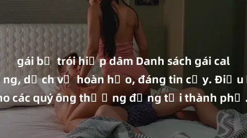 gái bị trói hiếp dâm Danh sách gái call girl vip chất lượng, dịch vụ hoàn hảo, đáng tin cậy. Điều hấp dẫn cho các quý ông thượng đẳng tại thành phố. Hãy nhấc máy và đặt lịch ngay!