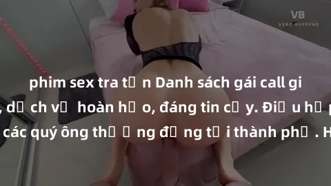 phim sex tra tấn Danh sách gái call girl vip chất lượng, dịch vụ hoàn hảo, đáng tin cậy. Điều hấp dẫn cho các quý ông thượng đẳng tại thành phố. Hãy nhấc máy và đặt lịch ngay!