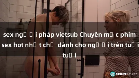 sex người pháp vietsub Chuyên mục phim sex hot nhất chỉ dành cho người trên tuổi