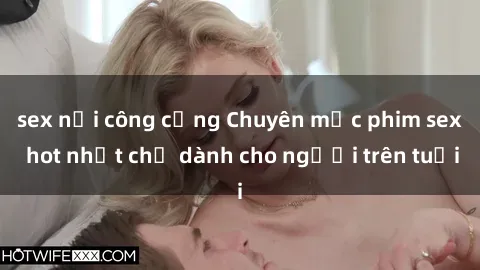 sex nơi công cộng Chuyên mục phim sex hot nhất chỉ dành cho người trên tuổi
