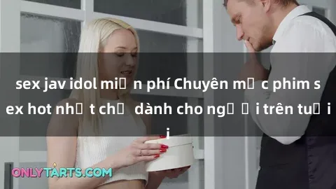 sex jav idol miễn phí Chuyên mục phim sex hot nhất chỉ dành cho người trên tuổi