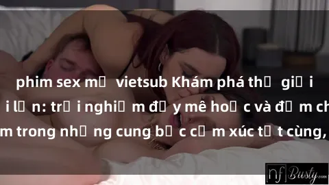 phim sex mỹ vietsub Khám phá thế giới mới với sex người lớn: trải nghiệm đầy mê hoặc và đắm chìm trong những cung bậc cảm xúc tột cùng, hứng khởi và cuốn hút.