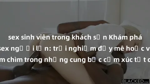 sex sinh viên trong khách sạn Khám phá thế giới mới với sex người lớn: trải nghiệm đầy mê hoặc và đắm chìm trong những cung bậc cảm xúc tột cùng, hứng khởi và cuốn hút.