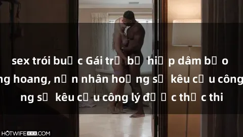 sex trói buộc Gái trẻ bị hiếp dâm bạo lực trong khu rừng hoang, nạn nhân hoảng sợ kêu cầu công lý được thực thi