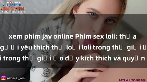 xem phim jav online Phim sex loli: thỏa mãn đam mê của người yêu thích thể loại loli trong thế giới ảo đầy kích thích và quyến rũ.
