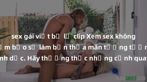 sex gái việt bị lộ clip Xem sex không che HD miễn phí đảm bảo sẽ làm bạn thỏa mãn tưởng tượng và nhu cầu tình dục. Hãy thưởng thức những cảnh quay hấp dẫn và mãnh liệt ngay bây giờ!