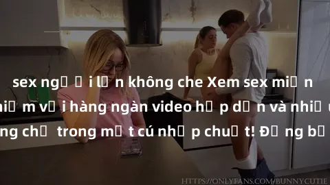 sex người lớn không che Xem sex miễn phí: Cùng trải nghiệm với hàng ngàn video hấp dẫn và nhiều thể loại đa dạng chỉ trong một cú nhấp chuột! Đừng bỏ lỡ cơ hội thưởng thức tuyệt vời này ngay hôm nay!