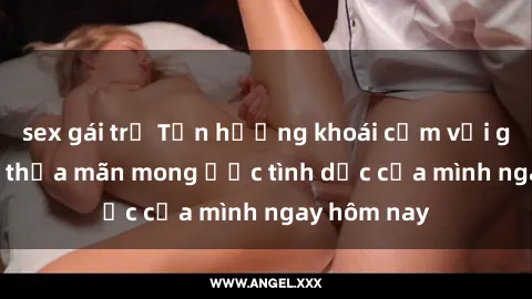 sex gái trẻ Tận hưởng khoái cảm với gái xinh sex, thỏa mãn mong ước tình dục của mình ngay hôm nay